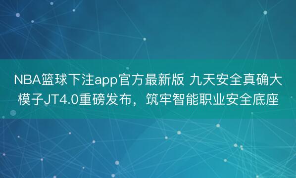 NBA篮球下注app官方最新版 九天安全真确大模子JT4.0重磅发布，筑牢智能职业安全底座