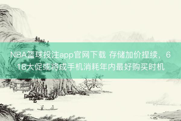 NBA篮球投注app官网下载 存储加价捏续，618大促或将成手机消耗年内最好购买时机