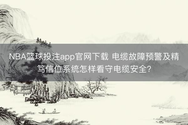 NBA篮球投注app官网下载 电缆故障预警及精笃信位系统怎样看守电缆安全？