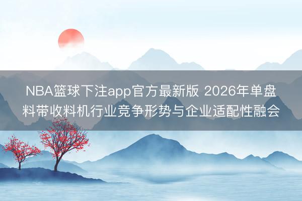 NBA篮球下注app官方最新版 2026年单盘料带收料机行业竞争形势与企业适配性融会