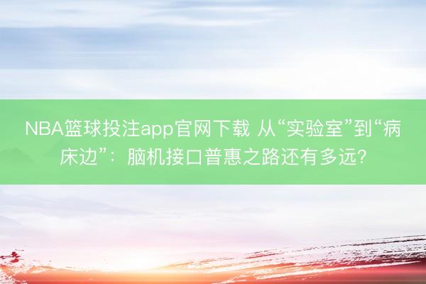 NBA篮球投注app官网下载 从“实验室”到“病床边”：脑机接口普惠之路还有多远？