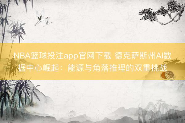 NBA篮球投注app官网下载 德克萨斯州AI数据中心崛起：能源与角落推理的双重挑战