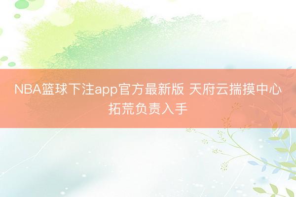 NBA篮球下注app官方最新版 天府云揣摸中心拓荒负责入手