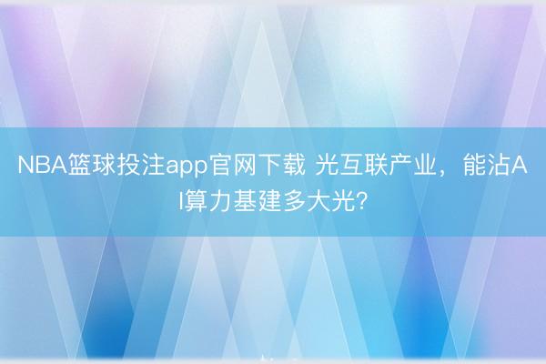 NBA篮球投注app官网下载 光互联产业，能沾AI算力基建多大光？