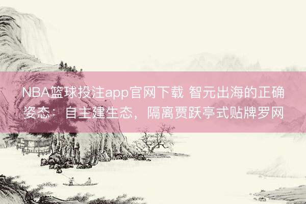 NBA篮球投注app官网下载 智元出海的正确姿态：自主建生态，隔离贾跃亭式贴牌罗网