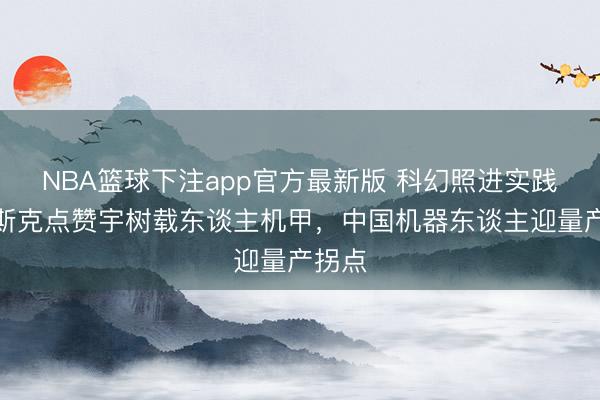 NBA篮球下注app官方最新版 科幻照进实践！马斯克点赞宇树载东谈主机甲，中国机器东谈主迎量产拐点