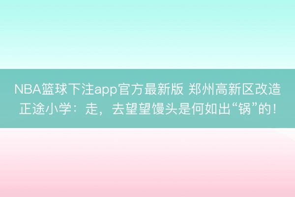 NBA篮球下注app官方最新版 郑州高新区改造正途小学：走，去望望馒头是何如出“锅”的！