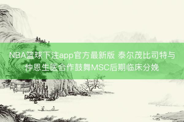 NBA篮球下注app官方最新版 泰尔茂比司特与仲恩生医合作鼓舞MSC后期临床分娩