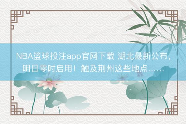 NBA篮球投注app官网下载 湖北最新公布，明日零时启用！触及荆州这些地点……