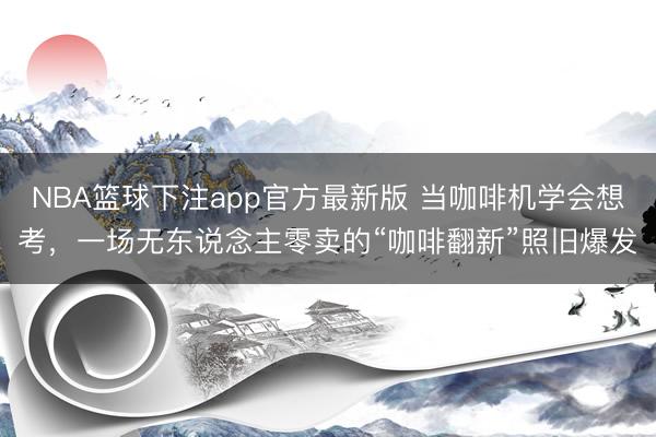 NBA篮球下注app官方最新版 当咖啡机学会想考，一场无东说念主零卖的“咖啡翻新”照旧爆发