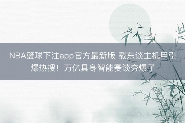 NBA篮球下注app官方最新版 载东谈主机甲引爆热搜！万亿具身智能赛谈夯爆了