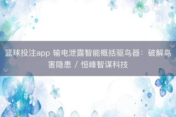 篮球投注app 输电泄露智能概括驱鸟器：破解鸟害隐患 / 恒峰智谋科技