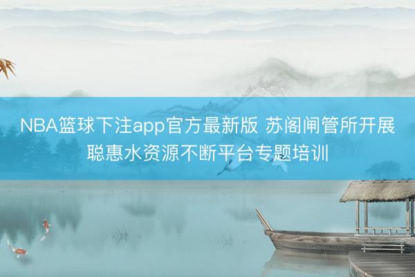 NBA篮球下注app官方最新版 苏阁闸管所开展聪惠水资源不断平台专题培训