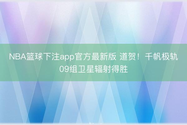 NBA篮球下注app官方最新版 道贺！千帆极轨09组卫星辐射得胜