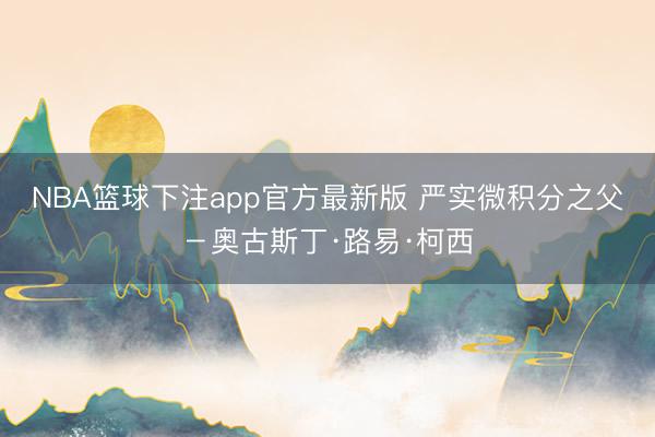 NBA篮球下注app官方最新版 严实微积分之父－奥古斯丁·路易·柯西