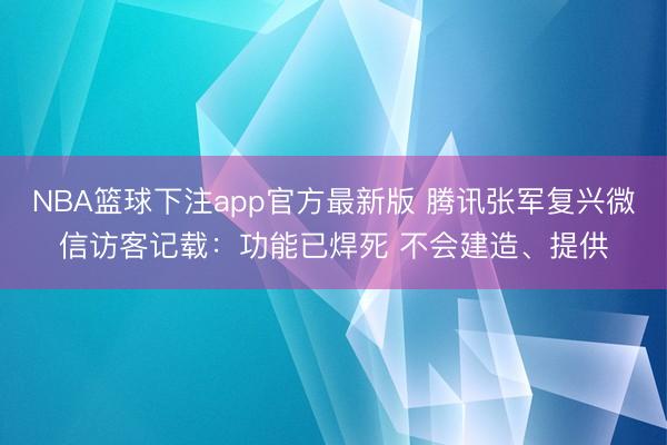 NBA篮球下注app官方最新版 腾讯张军复兴微信访客记载：功能已焊死 不会建造、提供
