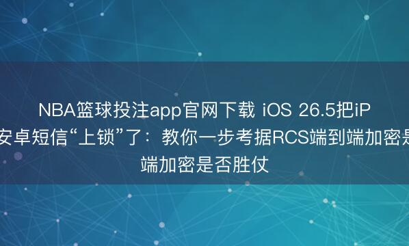 NBA篮球投注app官网下载 iOS 26.5把iPhone和安卓短信“上锁”了：教你一步考据RCS端到端加密是否胜仗