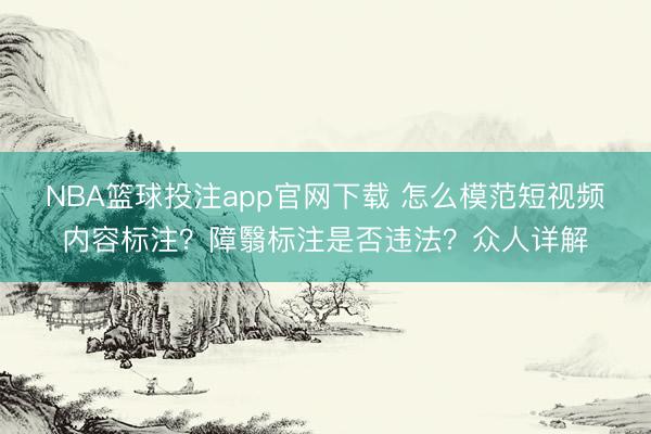 NBA篮球投注app官网下载 怎么模范短视频内容标注？障翳标注是否违法？众人详解