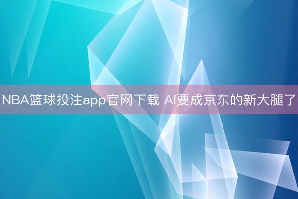 NBA篮球投注app官网下载 AI要成京东的新大腿了