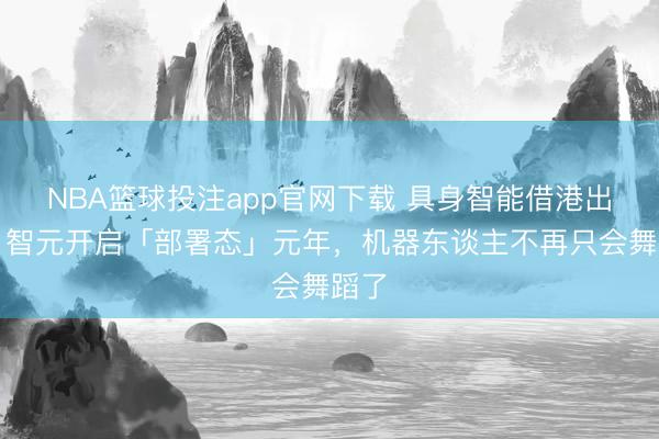 NBA篮球投注app官网下载 具身智能借港出海：智元开启「部署态」元年，机器东谈主不再只会舞蹈了
