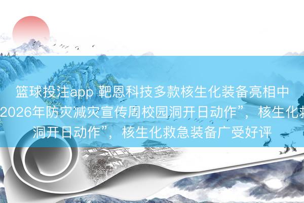 篮球投注app 靶恩科技多款核生化装备亮相中国消防补救学院“2026年防灾减灾宣传周校园洞开日动作”，核生化救急装备广受好评