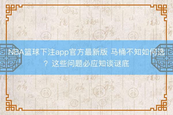 NBA篮球下注app官方最新版 马桶不知如何选？这些问题必应知谈谜底