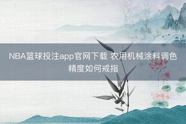 NBA篮球投注app官网下载 农用机械涂料调色精度如何戒指