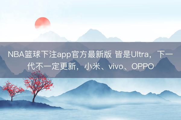 NBA篮球下注app官方最新版 皆是Ultra，下一代不一定更新，小米、vivo、OPPO