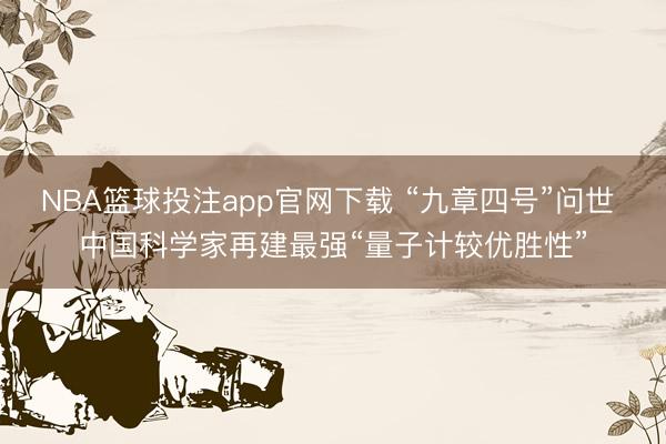 NBA篮球投注app官网下载 “九章四号”问世 中国科学家再建最强“量子计较优胜性”