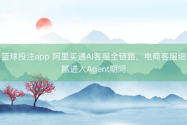 篮球投注app 阿里买通AI客服全链路，电商客服细腻进入Agent期间