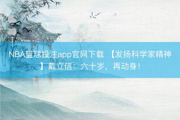 NBA篮球投注app官网下载 【发扬科学家精神】戴立信：六十岁，再动身！