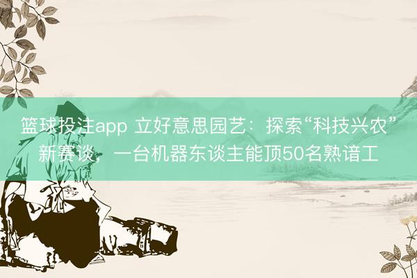 篮球投注app 立好意思园艺：探索“科技兴农”新赛谈，一台机器东谈主能顶50名熟谙工