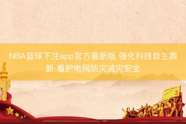 NBA篮球下注app官方最新版 强化科技自主鼎新 看护电网防灾减灾安全
