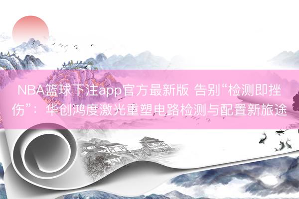 NBA篮球下注app官方最新版 告别“检测即挫伤”：华创鸿度激光重塑电路检测与配置新旅途