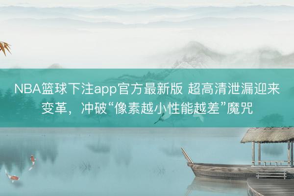 NBA篮球下注app官方最新版 超高清泄漏迎来变革，冲破“像素越小性能越差”魔咒