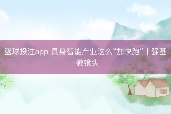 篮球投注app 具身智能产业这么“加快跑”｜强基·微镜头