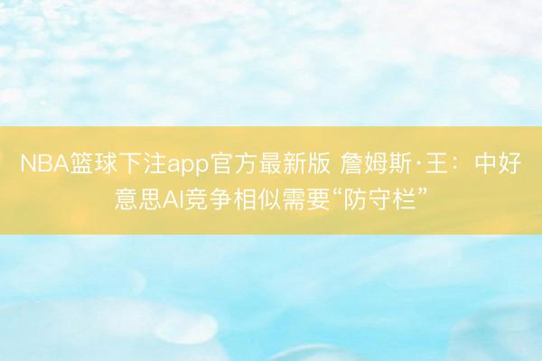 NBA篮球下注app官方最新版 詹姆斯·王：中好意思AI竞争相似需要“防守栏”