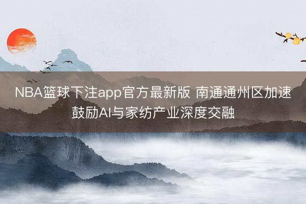 NBA篮球下注app官方最新版 南通通州区加速鼓励AI与家纺产业深度交融
