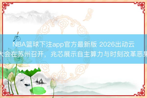 NBA篮球下注app官方最新版 2026出动云大会在苏州召开，兆芯展示自主算力与时刻改革恶果