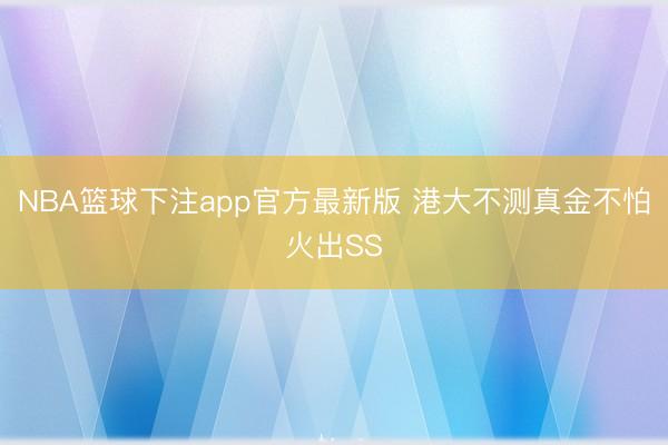 NBA篮球下注app官方最新版 港大不测真金不怕火出SS