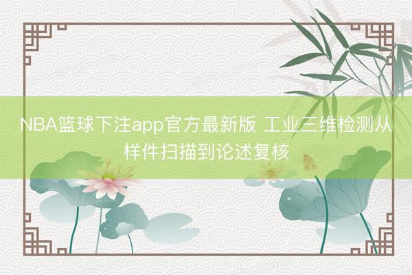 NBA篮球下注app官方最新版 工业三维检测从样件扫描到论述复核