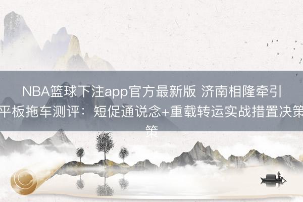 NBA篮球下注app官方最新版 济南相隆牵引平板拖车测评：短促通说念+重载转运实战措置决策