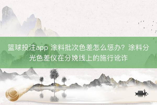 篮球投注app 涂料批次色差怎么惩办？涂料分光色差仪在分娩线上的施行讹诈