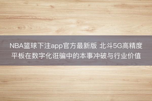 NBA篮球下注app官方最新版 北斗5G高精度平板在数字化诳骗中的本事冲破与行业价值