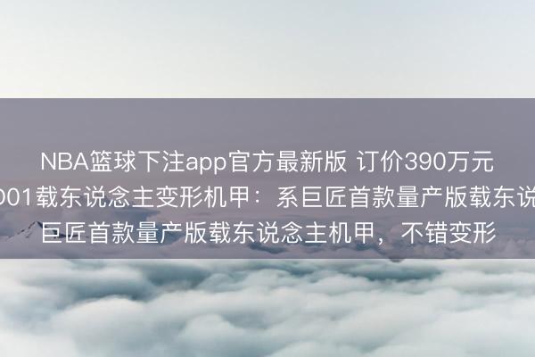 NBA篮球下注app官方最新版 订价390万元起！宇树科技发布GD01载东说念主变形机甲：系巨匠首款量产版载东说念主机甲，不错变形