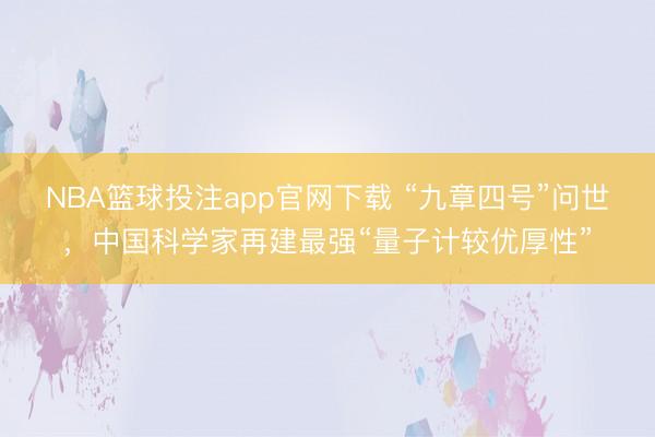 NBA篮球投注app官网下载 “九章四号”问世，中国科学家再建最强“量子计较优厚性”