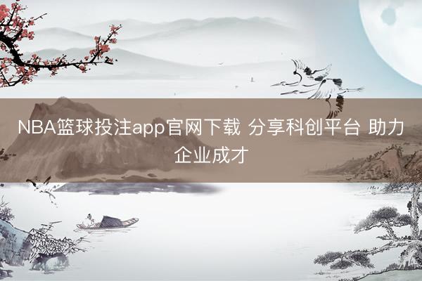 NBA篮球投注app官网下载 分享科创平台 助力企业成才