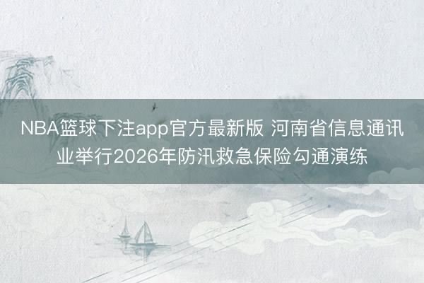 NBA篮球下注app官方最新版 河南省信息通讯业举行2026年防汛救急保险勾通演练