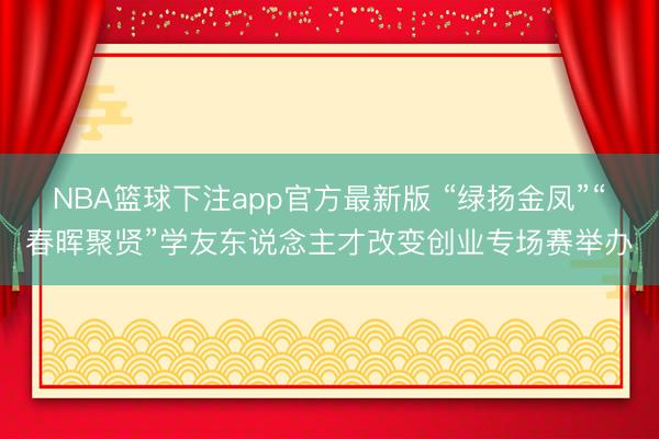NBA篮球下注app官方最新版 “绿扬金凤”“春晖聚贤”学友东说念主才改变创业专场赛举办