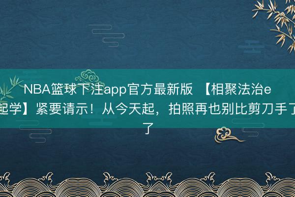 NBA篮球下注app官方最新版 【相聚法治e起学】紧要请示！从今天起，拍照再也别比剪刀手了
